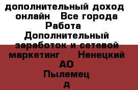 дополнительный доход  онлайн - Все города Работа » Дополнительный заработок и сетевой маркетинг   . Ненецкий АО,Пылемец д.